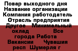 Повар выходного дня › Название организации ­ Компания-работодатель › Отрасль предприятия ­ Другое › Минимальный оклад ­ 10 000 - Все города Работа » Вакансии   . Чувашия респ.,Шумерля г.